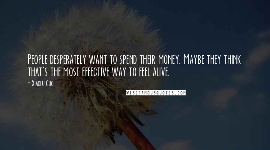 Xiaolu Guo Quotes: People desperately want to spend their money. Maybe they think that's the most effective way to feel alive.