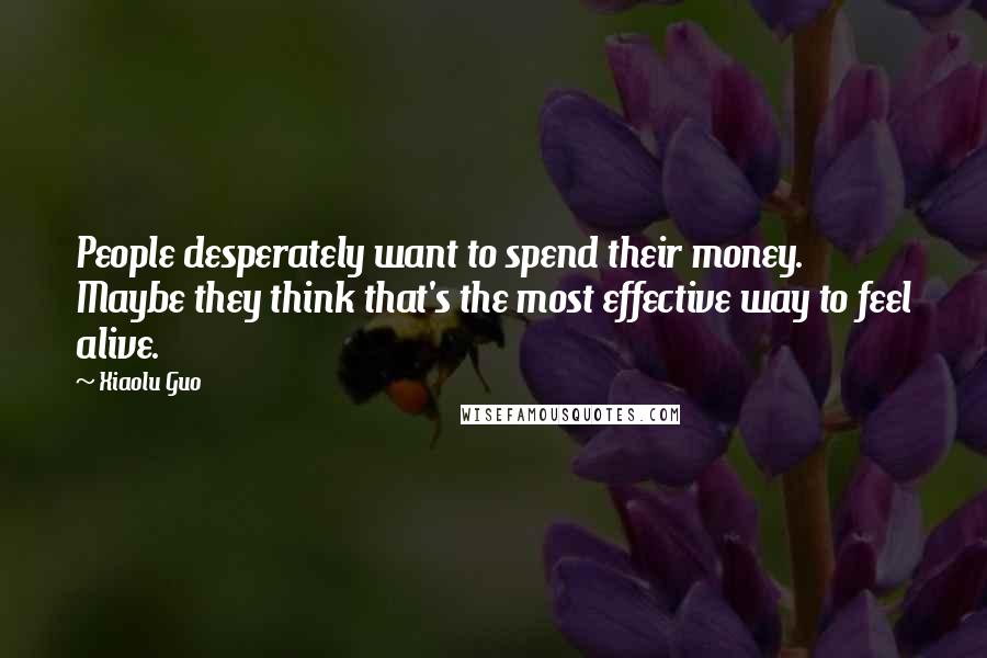 Xiaolu Guo Quotes: People desperately want to spend their money. Maybe they think that's the most effective way to feel alive.