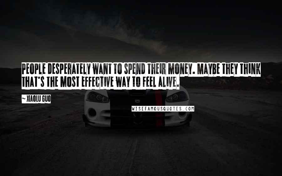 Xiaolu Guo Quotes: People desperately want to spend their money. Maybe they think that's the most effective way to feel alive.