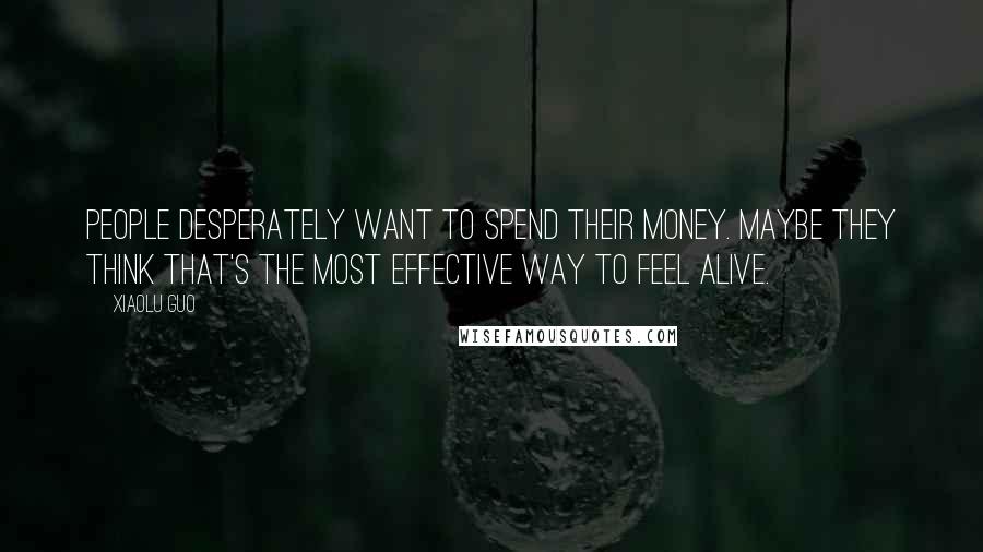 Xiaolu Guo Quotes: People desperately want to spend their money. Maybe they think that's the most effective way to feel alive.