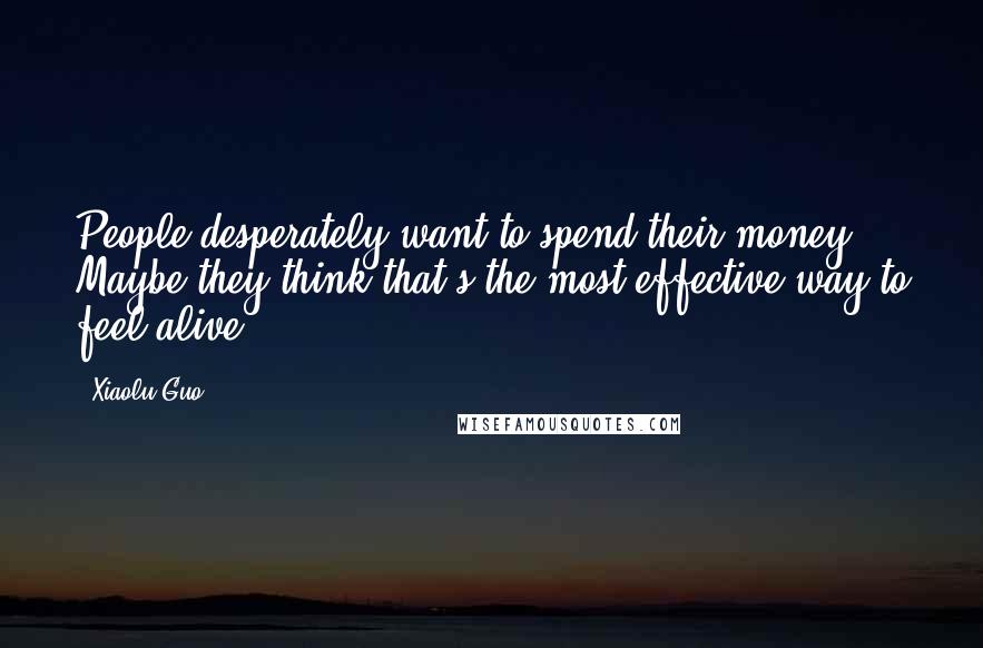 Xiaolu Guo Quotes: People desperately want to spend their money. Maybe they think that's the most effective way to feel alive.