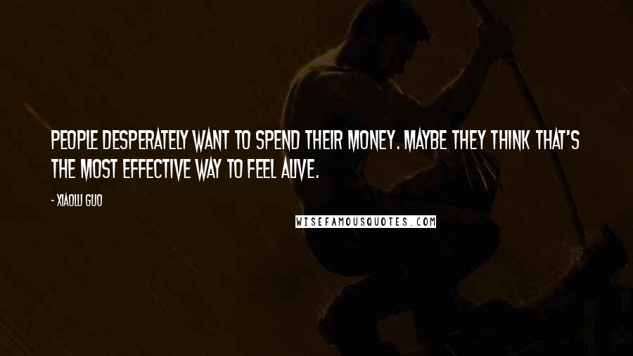 Xiaolu Guo Quotes: People desperately want to spend their money. Maybe they think that's the most effective way to feel alive.