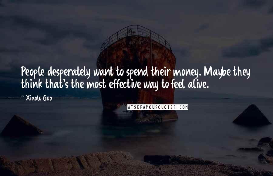 Xiaolu Guo Quotes: People desperately want to spend their money. Maybe they think that's the most effective way to feel alive.