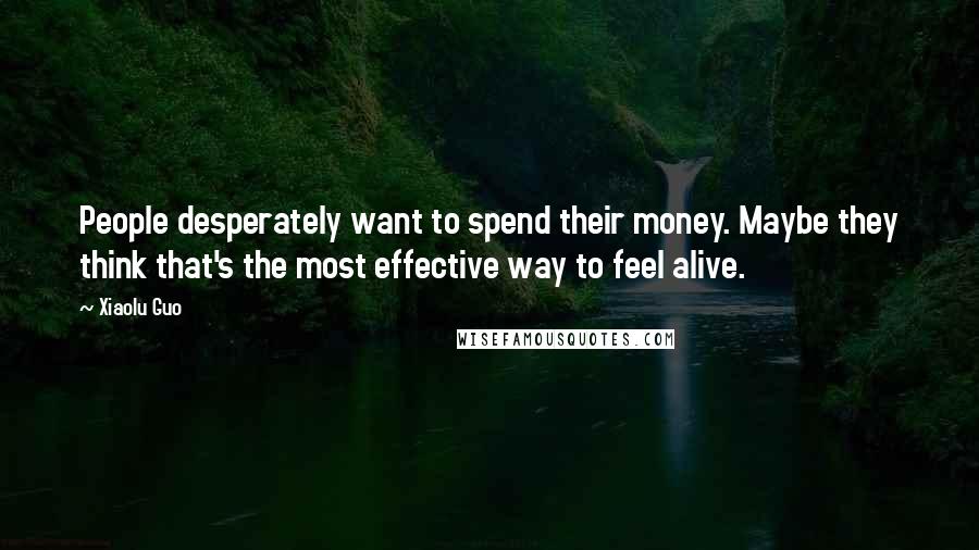 Xiaolu Guo Quotes: People desperately want to spend their money. Maybe they think that's the most effective way to feel alive.