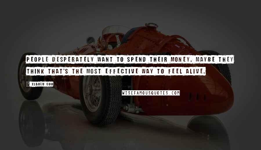 Xiaolu Guo Quotes: People desperately want to spend their money. Maybe they think that's the most effective way to feel alive.