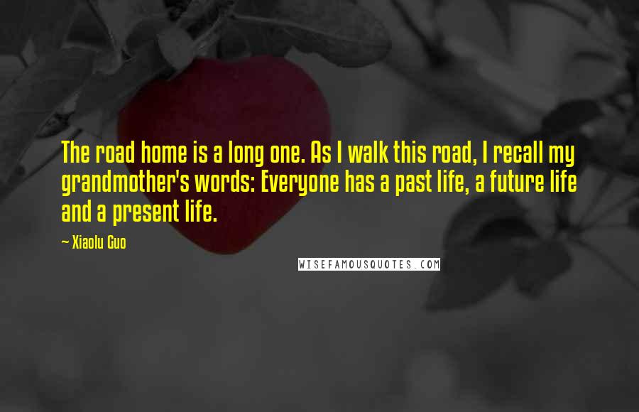 Xiaolu Guo Quotes: The road home is a long one. As I walk this road, I recall my grandmother's words: Everyone has a past life, a future life and a present life.