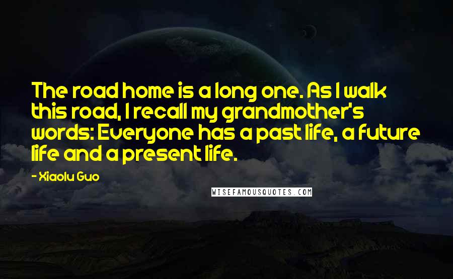 Xiaolu Guo Quotes: The road home is a long one. As I walk this road, I recall my grandmother's words: Everyone has a past life, a future life and a present life.