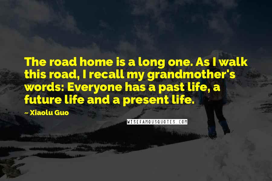 Xiaolu Guo Quotes: The road home is a long one. As I walk this road, I recall my grandmother's words: Everyone has a past life, a future life and a present life.