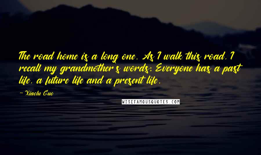 Xiaolu Guo Quotes: The road home is a long one. As I walk this road, I recall my grandmother's words: Everyone has a past life, a future life and a present life.