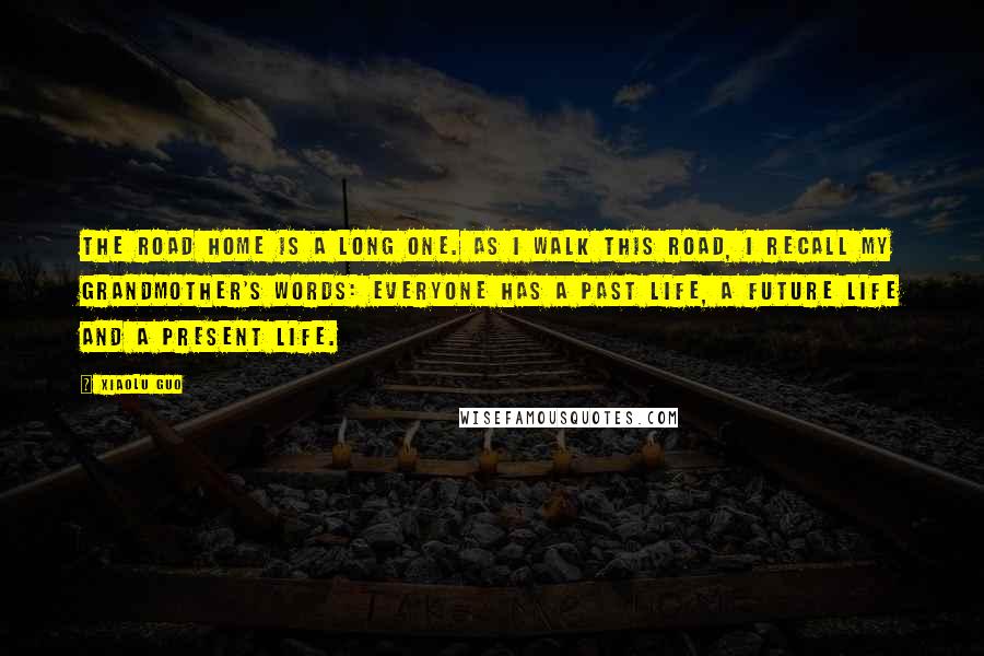 Xiaolu Guo Quotes: The road home is a long one. As I walk this road, I recall my grandmother's words: Everyone has a past life, a future life and a present life.