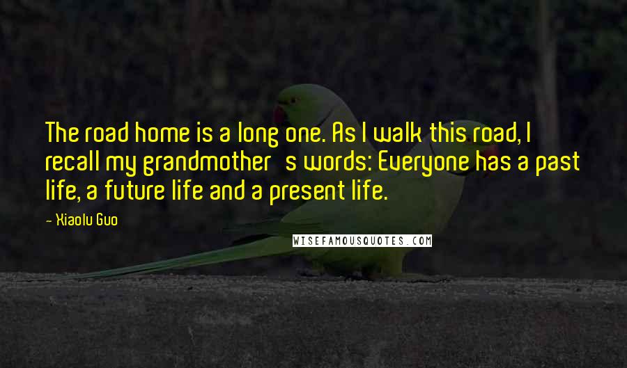 Xiaolu Guo Quotes: The road home is a long one. As I walk this road, I recall my grandmother's words: Everyone has a past life, a future life and a present life.