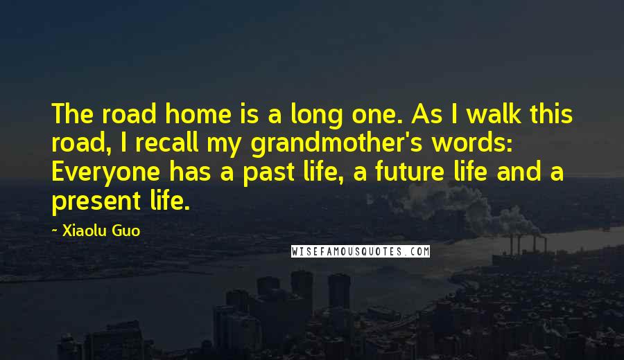 Xiaolu Guo Quotes: The road home is a long one. As I walk this road, I recall my grandmother's words: Everyone has a past life, a future life and a present life.