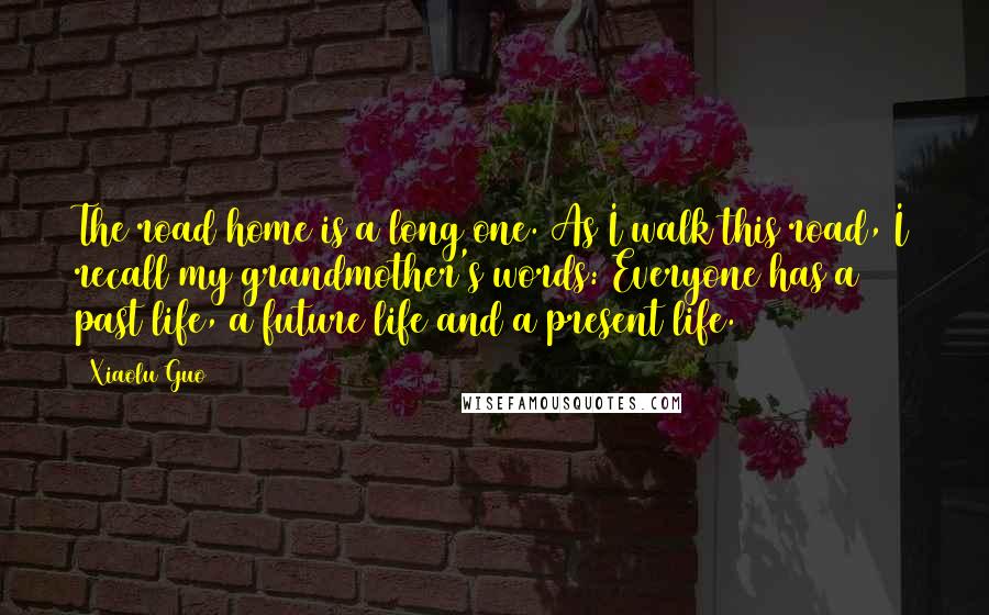 Xiaolu Guo Quotes: The road home is a long one. As I walk this road, I recall my grandmother's words: Everyone has a past life, a future life and a present life.