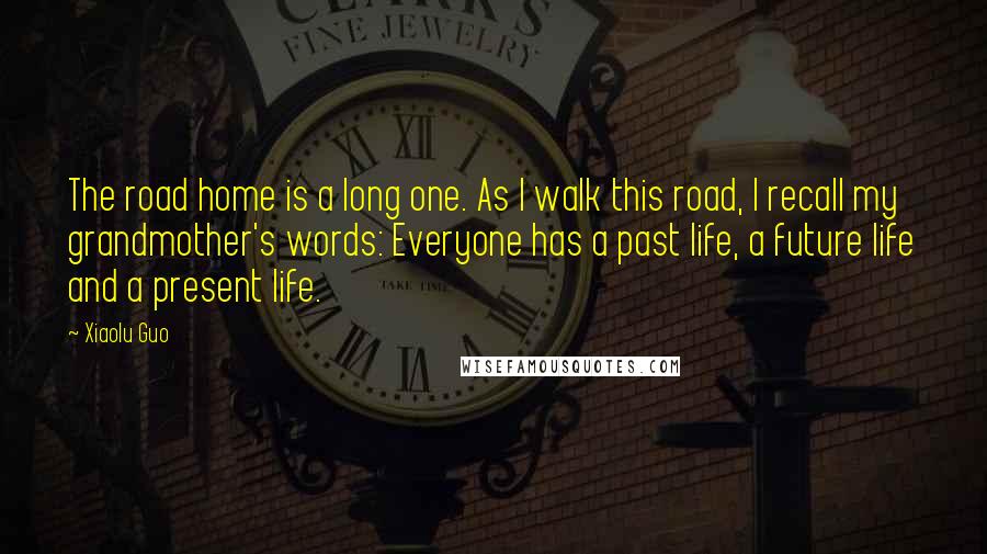 Xiaolu Guo Quotes: The road home is a long one. As I walk this road, I recall my grandmother's words: Everyone has a past life, a future life and a present life.