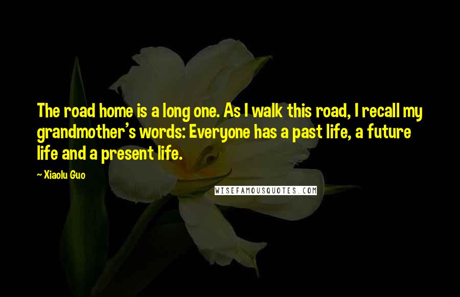 Xiaolu Guo Quotes: The road home is a long one. As I walk this road, I recall my grandmother's words: Everyone has a past life, a future life and a present life.