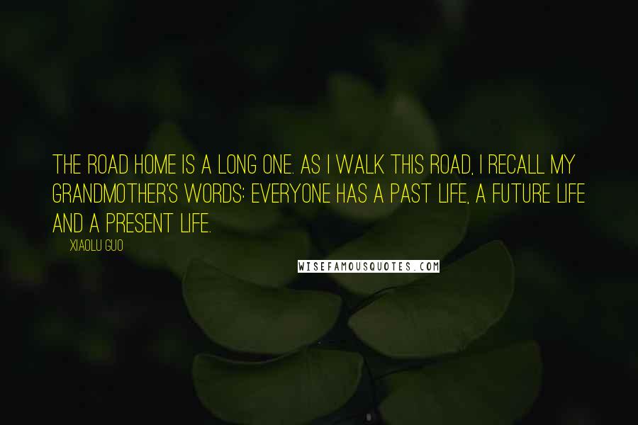 Xiaolu Guo Quotes: The road home is a long one. As I walk this road, I recall my grandmother's words: Everyone has a past life, a future life and a present life.