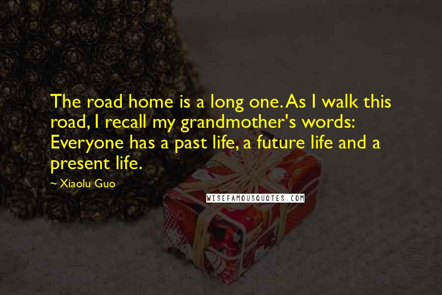 Xiaolu Guo Quotes: The road home is a long one. As I walk this road, I recall my grandmother's words: Everyone has a past life, a future life and a present life.