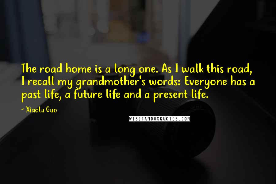 Xiaolu Guo Quotes: The road home is a long one. As I walk this road, I recall my grandmother's words: Everyone has a past life, a future life and a present life.