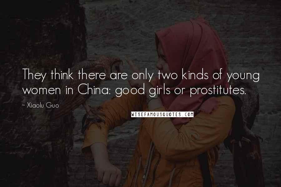 Xiaolu Guo Quotes: They think there are only two kinds of young women in China: good girls or prostitutes.
