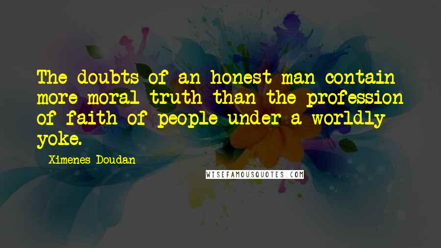 Ximenes Doudan Quotes: The doubts of an honest man contain more moral truth than the profession of faith of people under a worldly yoke.