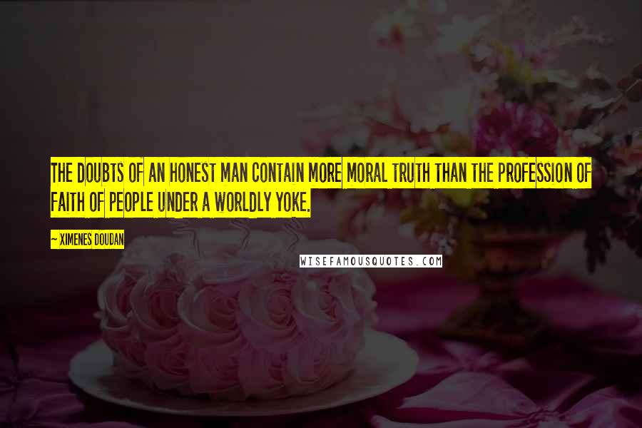 Ximenes Doudan Quotes: The doubts of an honest man contain more moral truth than the profession of faith of people under a worldly yoke.