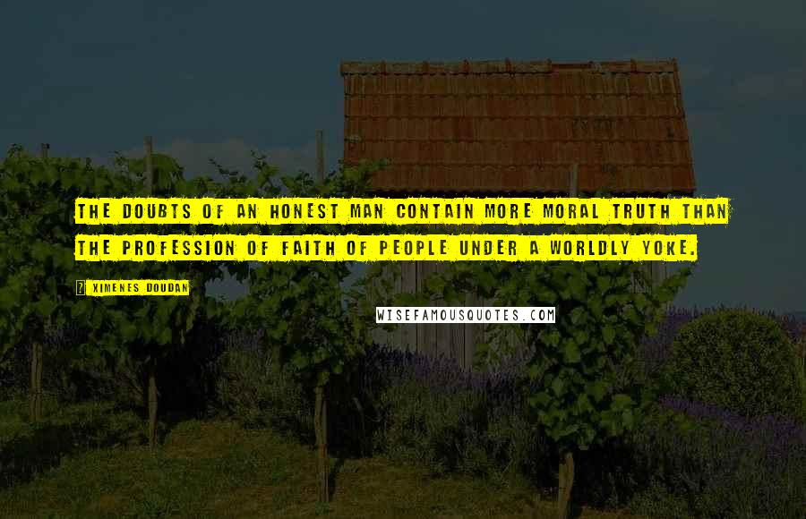 Ximenes Doudan Quotes: The doubts of an honest man contain more moral truth than the profession of faith of people under a worldly yoke.