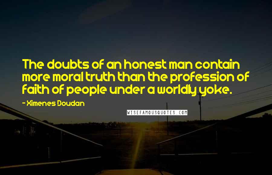 Ximenes Doudan Quotes: The doubts of an honest man contain more moral truth than the profession of faith of people under a worldly yoke.