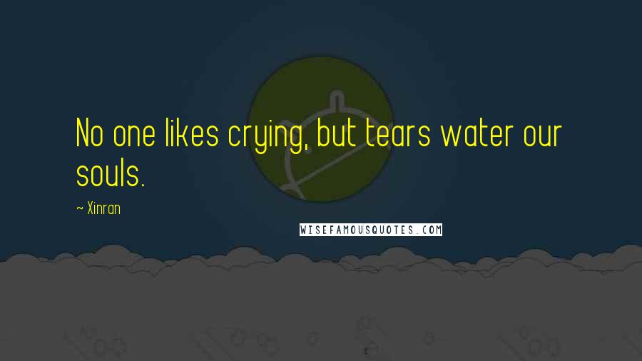Xinran Quotes: No one likes crying, but tears water our souls.