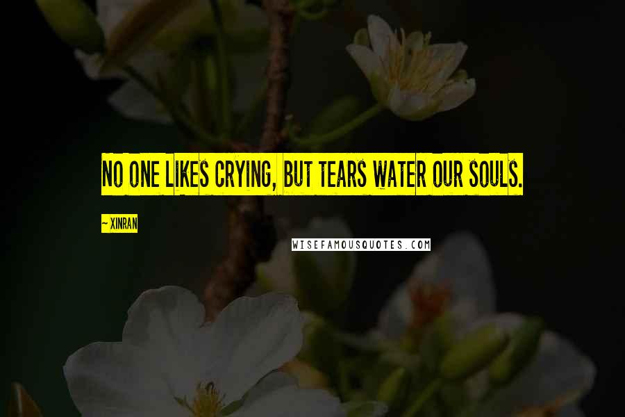 Xinran Quotes: No one likes crying, but tears water our souls.