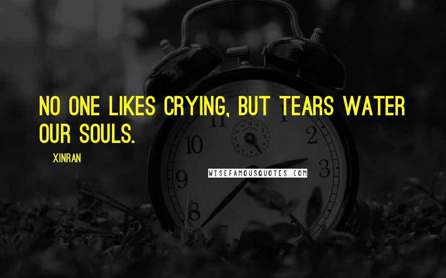 Xinran Quotes: No one likes crying, but tears water our souls.