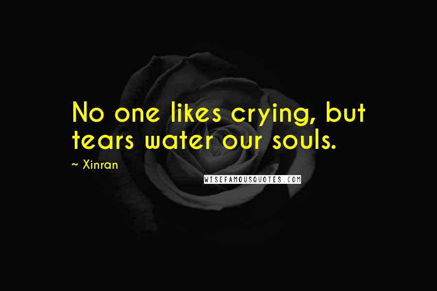 Xinran Quotes: No one likes crying, but tears water our souls.