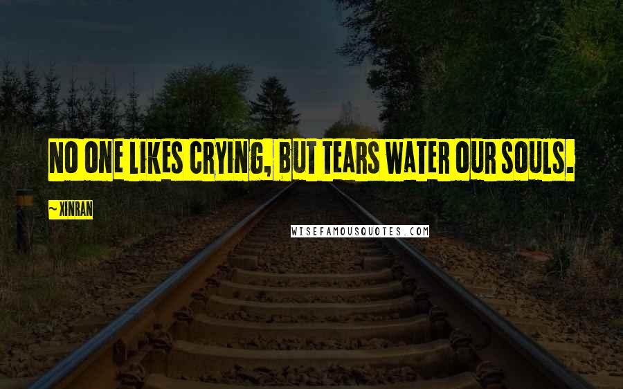 Xinran Quotes: No one likes crying, but tears water our souls.