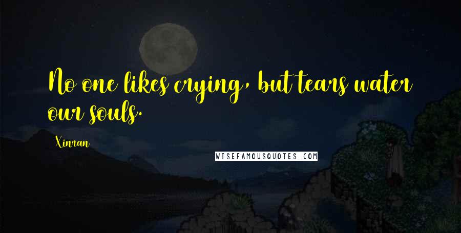 Xinran Quotes: No one likes crying, but tears water our souls.