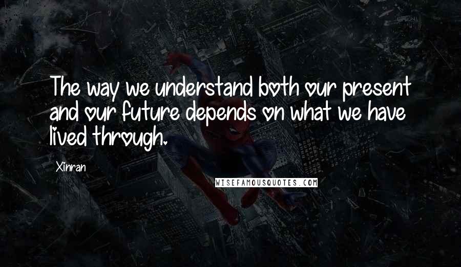 Xinran Quotes: The way we understand both our present and our future depends on what we have lived through.