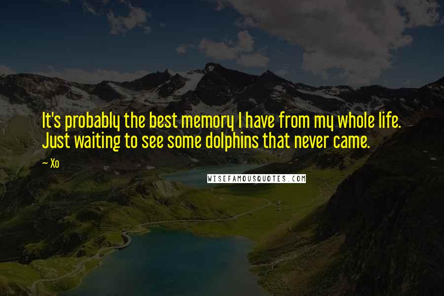Xo Quotes: It's probably the best memory I have from my whole life. Just waiting to see some dolphins that never came.