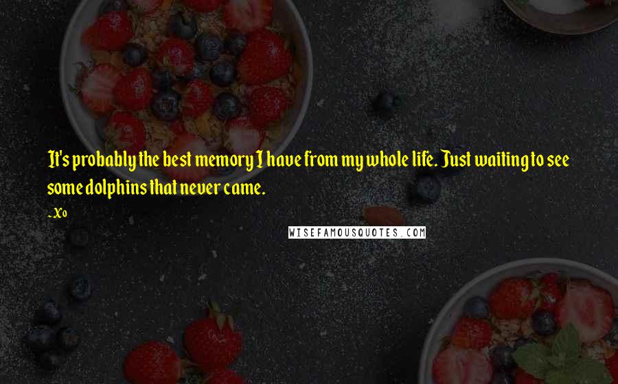 Xo Quotes: It's probably the best memory I have from my whole life. Just waiting to see some dolphins that never came.