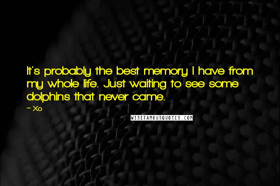 Xo Quotes: It's probably the best memory I have from my whole life. Just waiting to see some dolphins that never came.