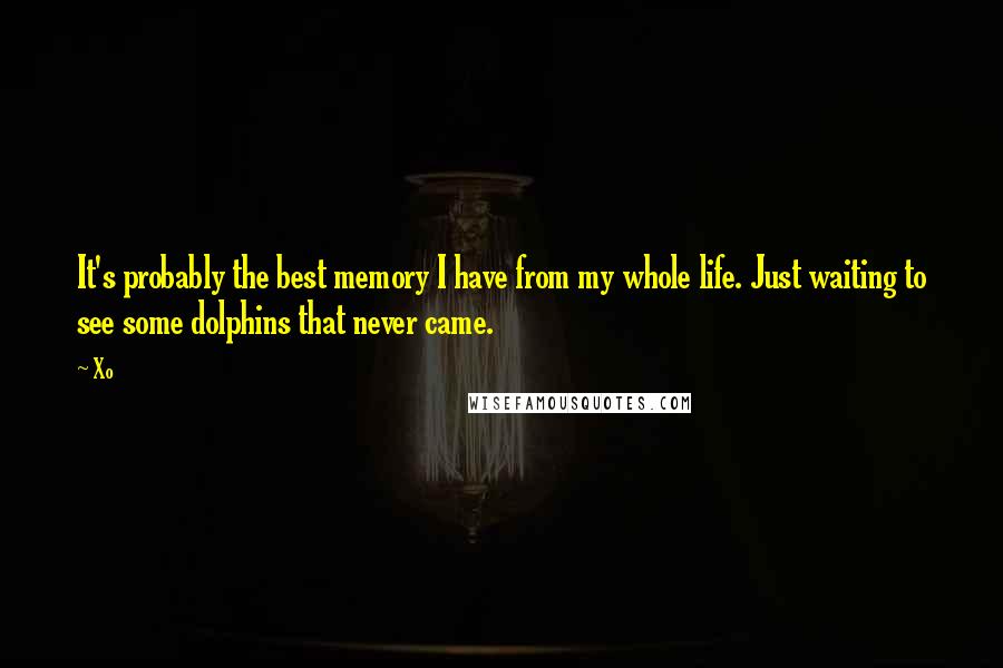 Xo Quotes: It's probably the best memory I have from my whole life. Just waiting to see some dolphins that never came.