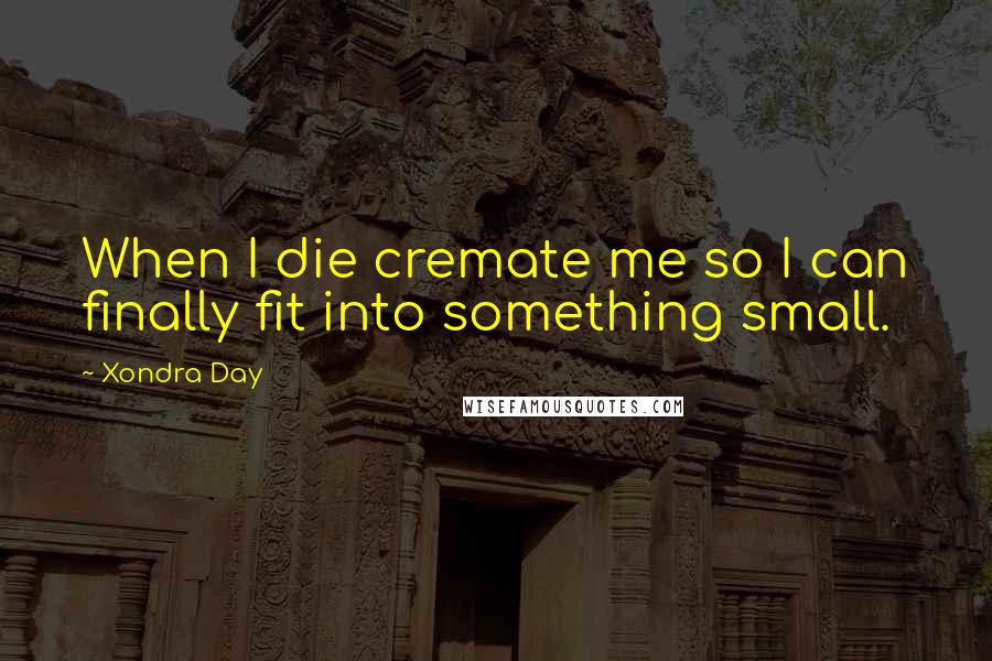 Xondra Day Quotes: When I die cremate me so I can finally fit into something small.