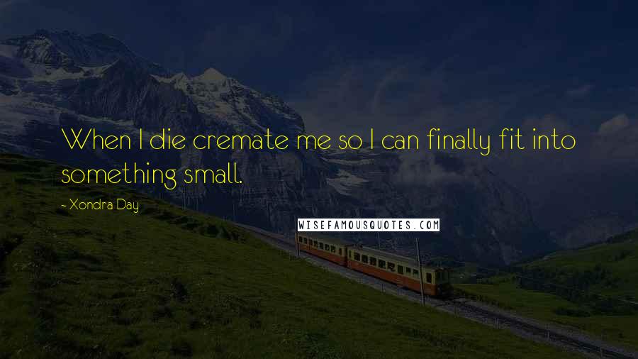 Xondra Day Quotes: When I die cremate me so I can finally fit into something small.