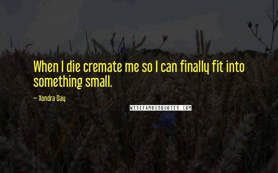 Xondra Day Quotes: When I die cremate me so I can finally fit into something small.