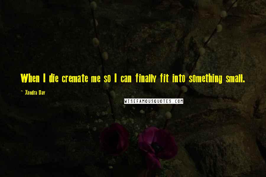 Xondra Day Quotes: When I die cremate me so I can finally fit into something small.