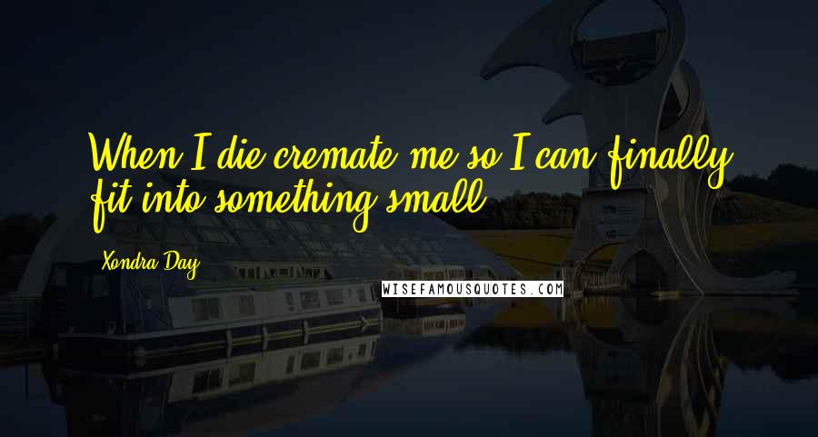 Xondra Day Quotes: When I die cremate me so I can finally fit into something small.