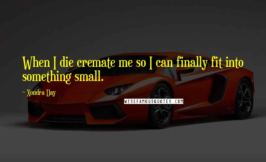 Xondra Day Quotes: When I die cremate me so I can finally fit into something small.