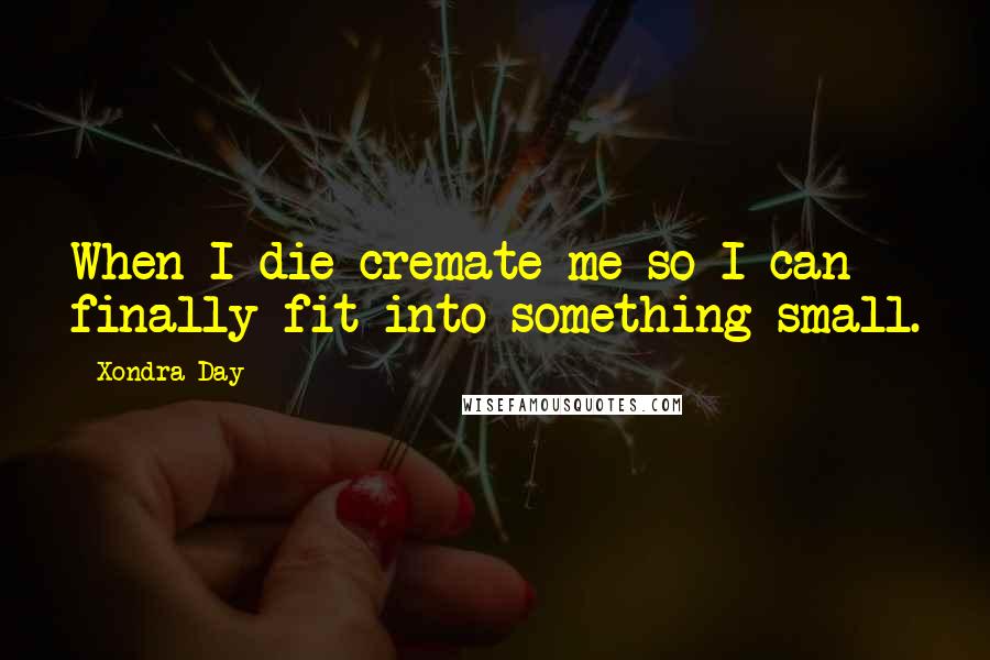 Xondra Day Quotes: When I die cremate me so I can finally fit into something small.