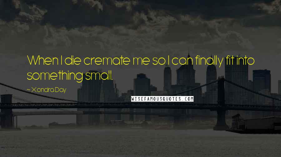 Xondra Day Quotes: When I die cremate me so I can finally fit into something small.