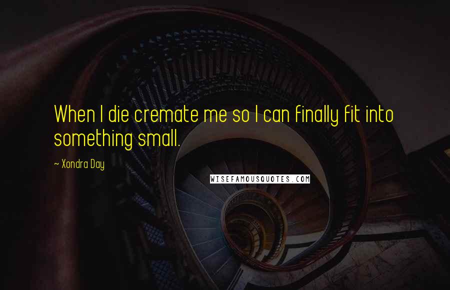 Xondra Day Quotes: When I die cremate me so I can finally fit into something small.