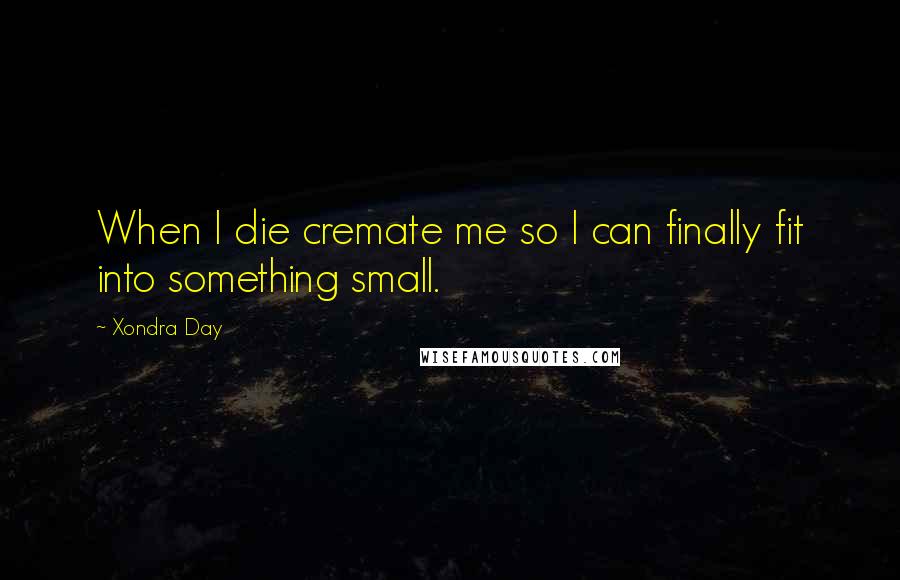 Xondra Day Quotes: When I die cremate me so I can finally fit into something small.