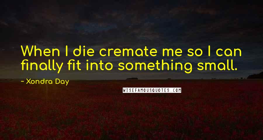 Xondra Day Quotes: When I die cremate me so I can finally fit into something small.