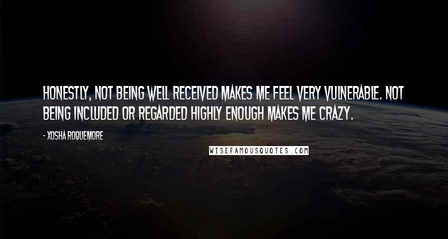 Xosha Roquemore Quotes: Honestly, not being well received makes me feel very vulnerable. Not being included or regarded highly enough makes me crazy.